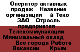 Оператор активных продаж › Название организации ­ Aй-Теко, ЗАО › Отрасль предприятия ­ Телекоммуникации › Минимальный оклад ­ 18 000 - Все города Работа » Вакансии   . Крым,Керчь